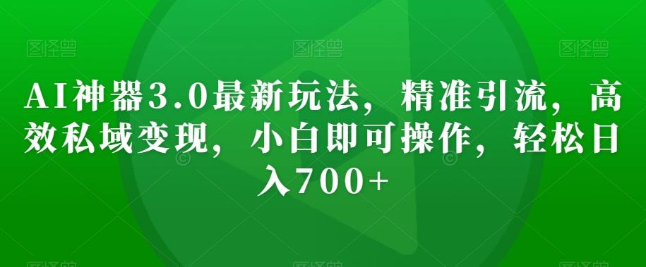 AI神器3.0最新玩法，精准引流，高效私域变现，小白即可操作，轻松日入700+【揭秘】-悟空云赚AI
