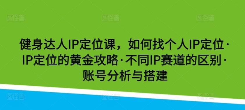 健身达人IP定位课，如何找个人IP定位·IP定位的黄金攻略·不同IP赛道的区别·账号分析与搭建-悟空云赚AI