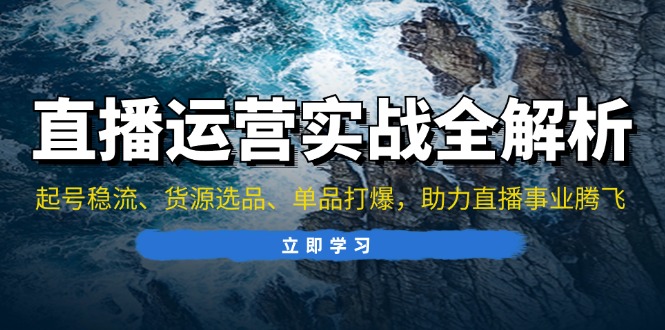 直播运营实战全解析：起号稳流、货源选品、单品打爆，助力直播事业腾飞-悟空云赚AI
