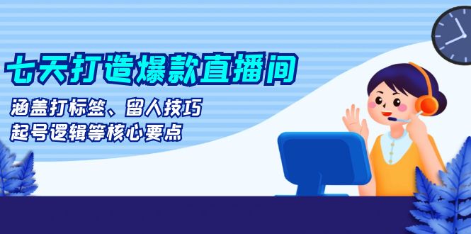七天打造爆款直播间：涵盖打标签、留人技巧、起号逻辑等核心要点-悟空云赚AI