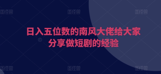 日入五位数的南风大佬给大家分享做短剧的经验-悟空云赚AI