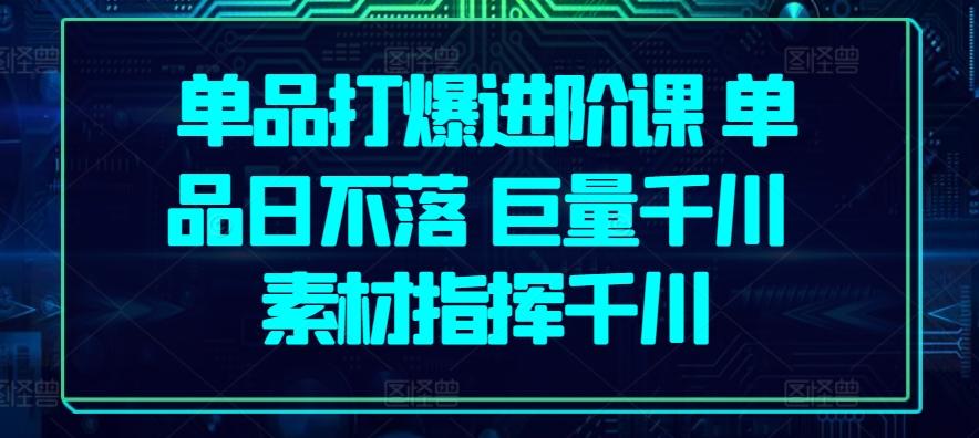 单品打爆进阶课 单品日不落 巨量千川 素材指挥千川-悟空云赚AI
