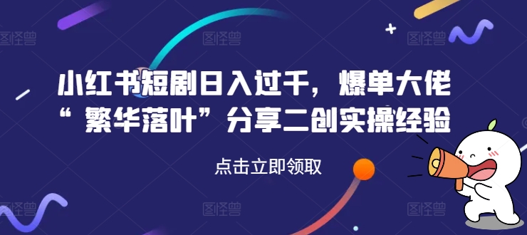 小红书短剧日入过千，爆单大佬“繁华落叶”分享二创实操经验-悟空云赚AI