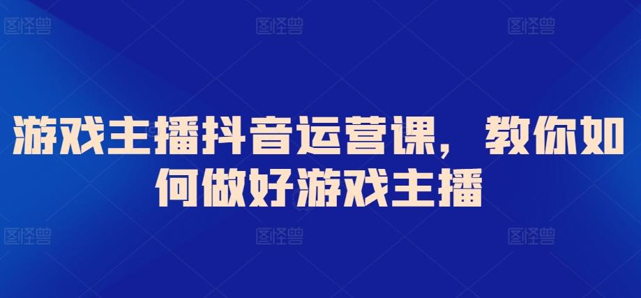 游戏主播抖音运营课，教你如何做好游戏主播-悟空云赚AI