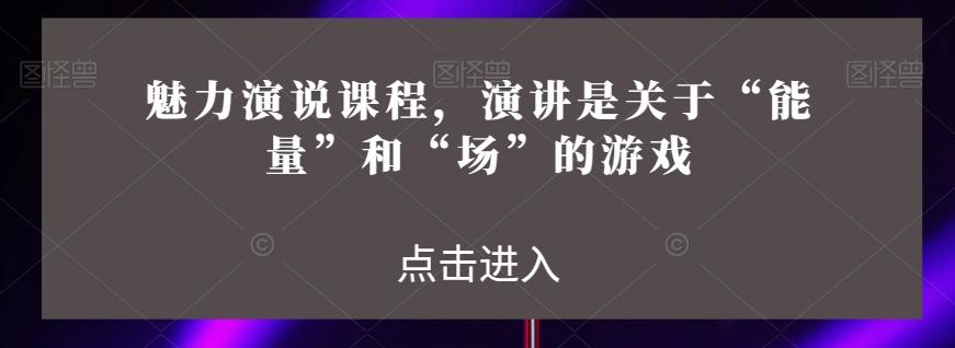 魅力演说课程，演讲是关于“能量”和“场”的游戏-悟空云赚AI