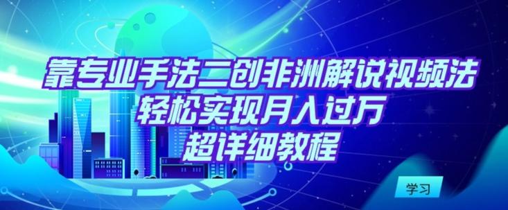 靠专业手法二创非洲解说视频玩法，轻松实现月入过万，超详细教程【揭秘】-悟空云赚AI