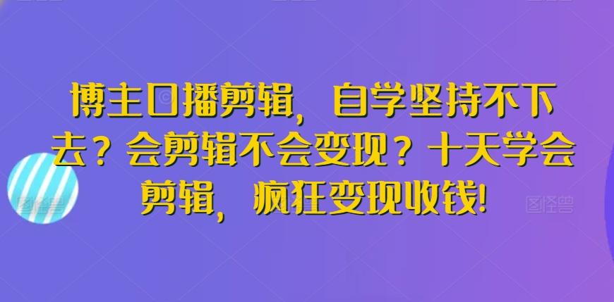 博主口播剪辑，自学坚持不下去？会剪辑不会变现？十天学会剪辑，疯狂变现收钱!-悟空云赚AI