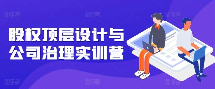 股权顶层设计与公司治理实训营，补全股权短板/守住控制权底线/熟悉4大注册信息/规避3大法律风险-悟空云赚AI