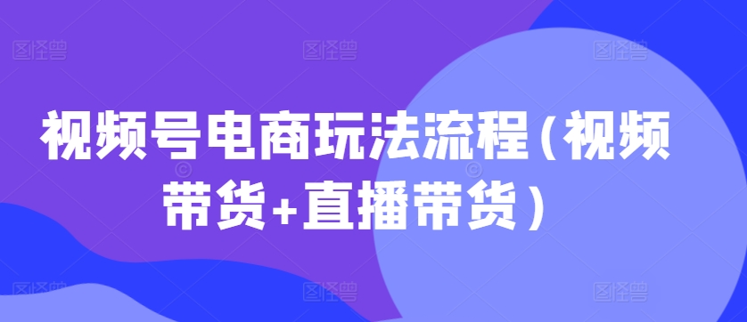 视频号电商玩法流程，视频带货+直播带货【更新2025年1月】-悟空云赚AI