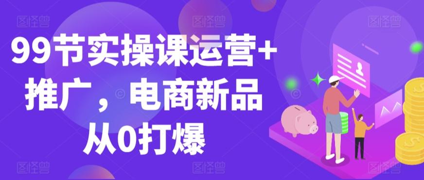 99节实操课运营+推广，电商新品从0打爆-悟空云赚AI