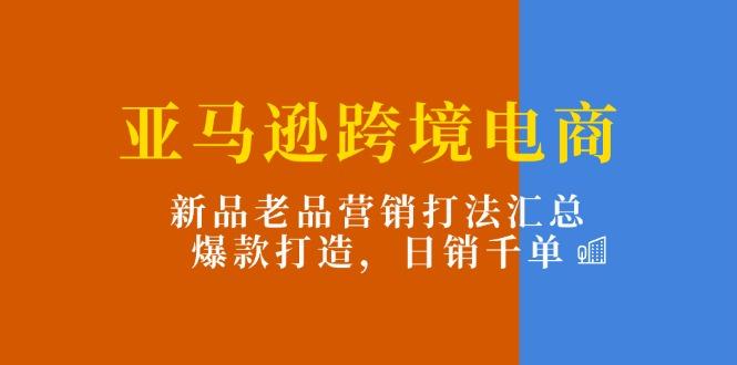 亚马逊跨境电商：新品老品营销打法汇总，爆款打造，日销千单-悟空云赚AI