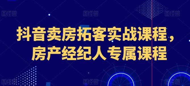 抖音卖房拓客实战课程，房产经纪人专属课程-悟空云赚AI