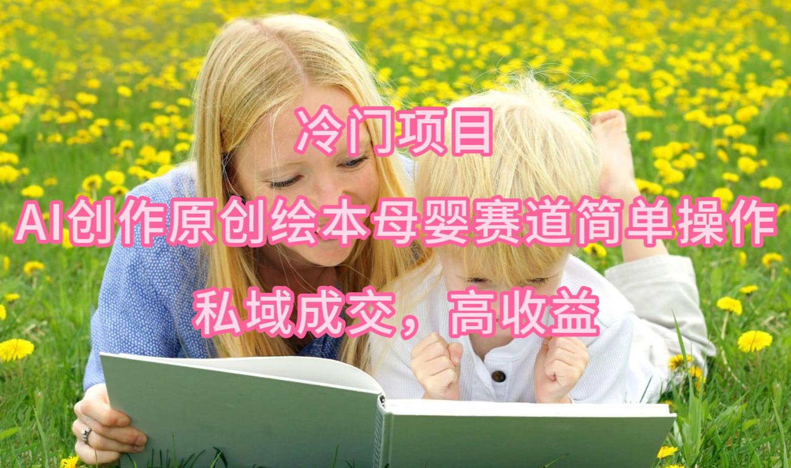 (9726期)冷门项目，AI创作原创绘本母婴赛道简单操作，私域成交，高收益-悟空云赚AI
