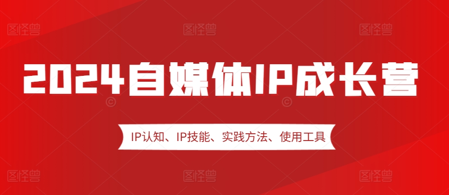 2024自媒体IP成长营，IP认知、IP技能、实践方法、使用工具、嘉宾分享等-悟空云赚AI