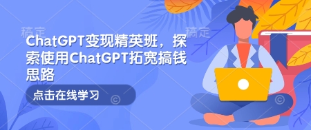 ChatGPT变现精英班，探索使用ChatGPT拓宽搞钱思路-悟空云赚AI