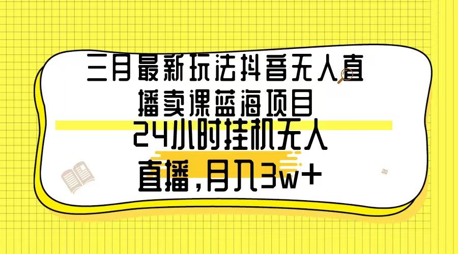 三月最新玩法抖音无人直播卖课蓝海项目，24小时无人直播，月入3w+-悟空云赚AI