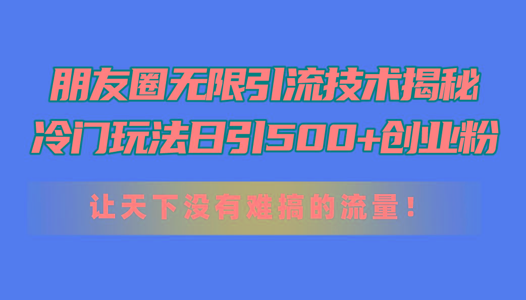 朋友圈无限引流技术揭秘，一个冷门玩法日引500+创业粉，让天下没有难搞…-悟空云赚AI
