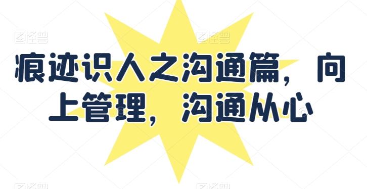 痕迹识人之沟通篇，向上管理，沟通从心-悟空云赚AI