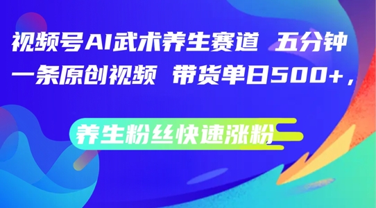 视频号AI武术养生赛道，五分钟一条原创视频，带货单日几张，养生粉丝快速涨粉【揭秘】-悟空云赚AI
