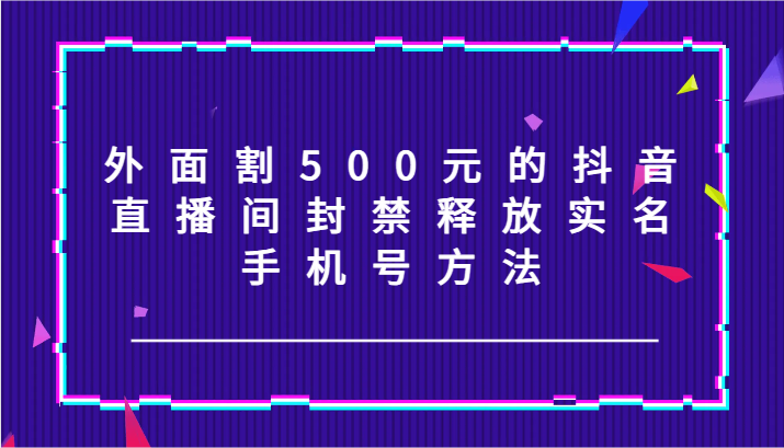外面割500元的抖音直播间封禁释放实名/手机号方法！-悟空云赚AI