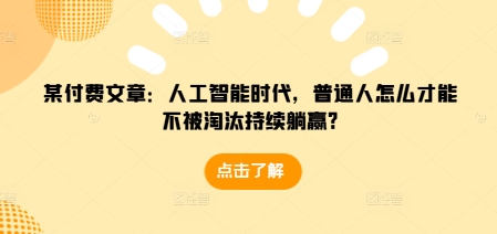 某付费文章：人工智能时代，普通人怎么才能不被淘汰持续躺赢?-悟空云赚AI