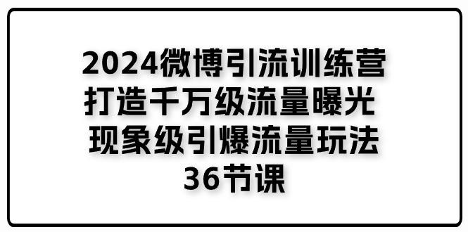 2024微博引流训练营「打造千万级流量曝光 现象级引爆流量玩法」36节课-悟空云赚AI