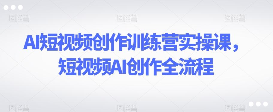 AI短视频创作训练营实操课，短视频AI创作全流程-悟空云赚AI