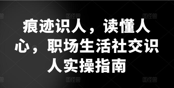 痕迹识人，读懂人心，​职场生活社交识人实操指南-悟空云赚AI