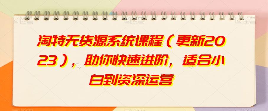 淘特无货源系统课程（更新2023），助你快速进阶，适合小白到资深运营-悟空云赚AI