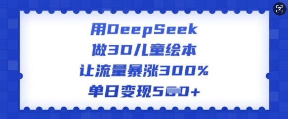 用DeepSeek做3D儿童绘本，让流量暴涨300%，单日变现多张-悟空云赚AI