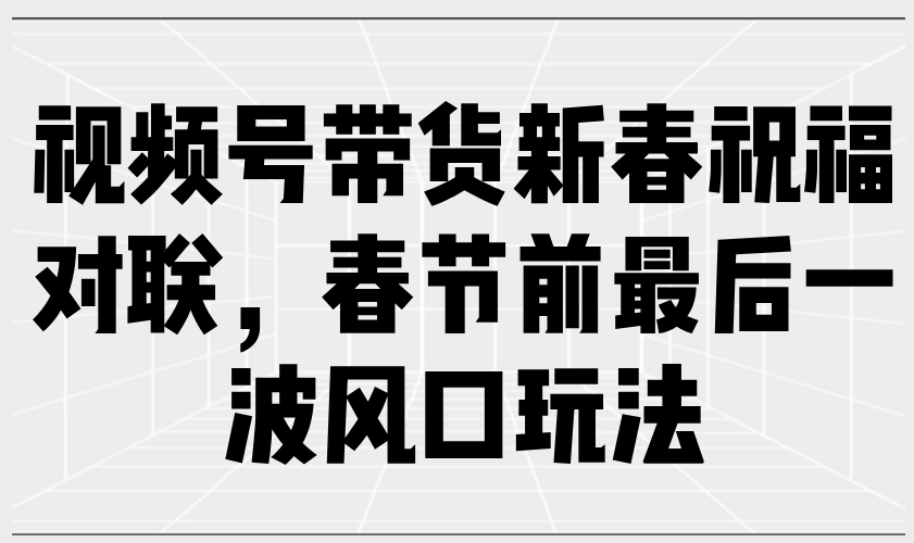视频号带货新春祝福对联，春节前最后一波风口玩法-悟空云赚AI