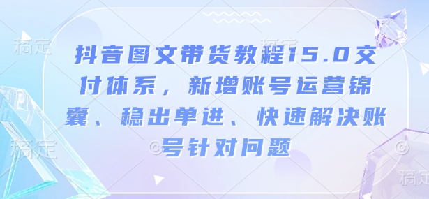 抖音图文带货教程15.0交付体系，新增账号运营锦囊、稳出单进、快速解决账号针对问题-悟空云赚AI