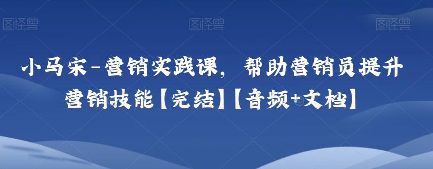 小马宋-营销实践课，帮助营销员提升营销技能【完结】【音频+文档】-悟空云赚AI