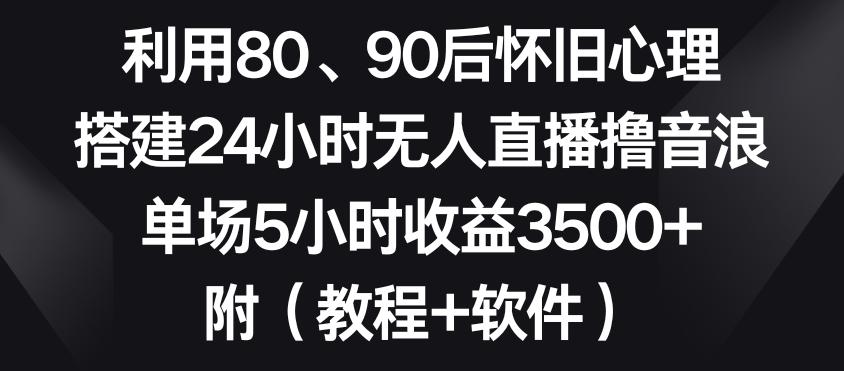 利用80、90后怀旧心理，搭建24小时无人直播撸音浪，单场5小时收益3500+(教程+软件)【揭秘】-悟空云赚AI