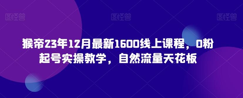 猴帝23年12月最新1600线上课程，0粉起号实操教学，自然流量天花板-悟空云赚AI