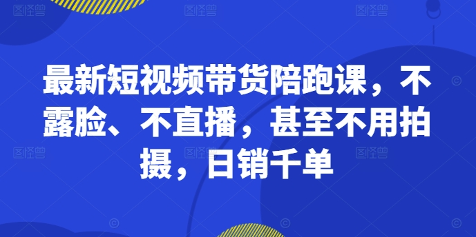 最新短视频带货陪跑课，不露脸、不直播，甚至不用拍摄，日销千单-悟空云赚AI