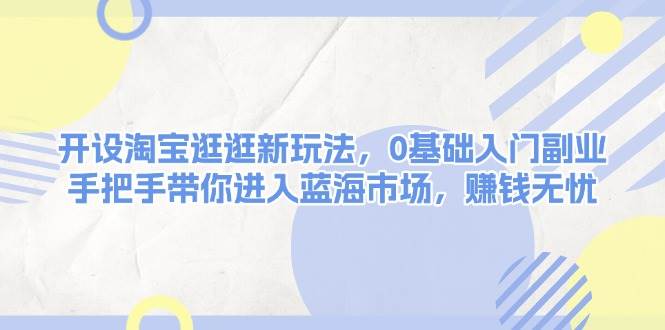 开设淘宝逛逛新玩法，0基础入门副业，手把手带你进入蓝海市场，赚钱无忧-悟空云赚AI