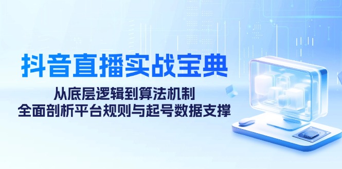抖音直播实战宝典：从底层逻辑到算法机制，全面剖析平台规则与起号数据支撑-悟空云赚AI
