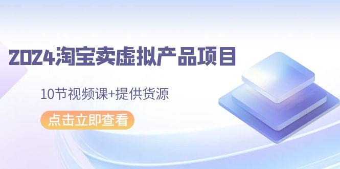 2024淘宝卖虚拟产品项目，10节视频课+提供货源-悟空云赚AI