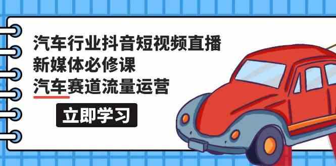 汽车行业抖音短视频直播新媒体必修课，汽车赛道流量运营(118节课)-悟空云赚AI