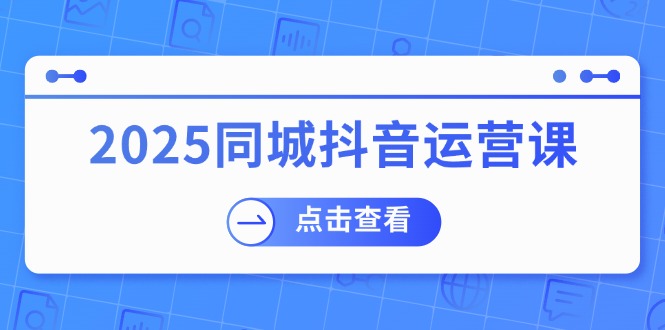 2025同城抖音运营课：涵盖实体店盈利，团购好处，助商家获取流量-悟空云赚AI