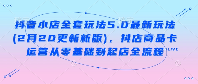 抖音小店全套玩法5.0最新玩法(2月20更新新版)，抖店商品卡运营从零基础到起店全流程-悟空云赚AI