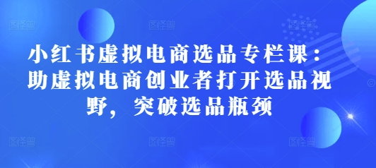 小红书虚拟电商选品专栏课：助虚拟电商创业者打开选品视野，突破选品瓶颈-悟空云赚AI