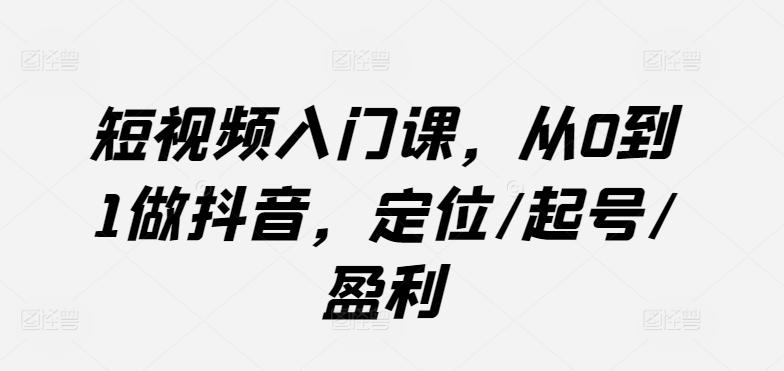 短视频入门课，从0到1做抖音，定位/起号/盈利-悟空云赚AI
