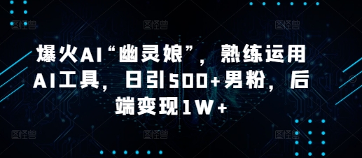爆火AI“幽灵娘”，熟练运用AI工具，日引500+男粉，后端变现1W+【揭秘】-悟空云赚AI