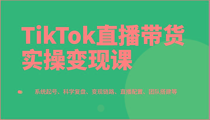 TikTok直播带货实操变现课：系统起号、科学复盘、变现链路、直播配置、团队搭建等-悟空云赚AI