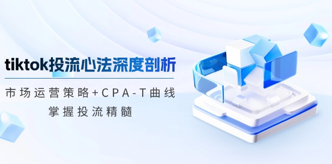 tiktok投流心法深度剖析：市场运营策略+CPA-T曲线，掌握投流精髓-悟空云赚AI