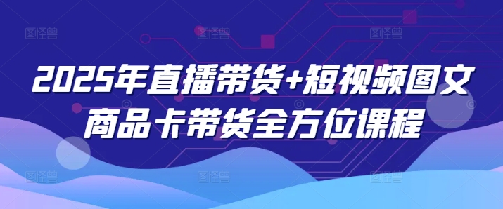 2025年直播带货+短视频图文商品卡带货全方位课程-悟空云赚AI