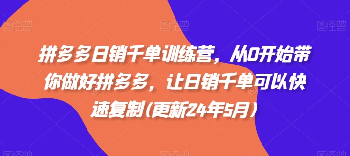 拼多多日销千单训练营，从0开始带你做好拼多多，让日销千单可以快速复制(更新24年12月)-悟空云赚AI