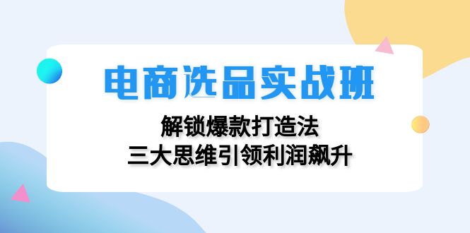 电商选品实战班：解锁爆款打造法，三大思维引领利润飙升-悟空云赚AI